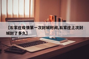 【石家庄疫情第一次封城时间,石家庄上次封城封了多久】