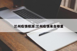 兰州疫情根源:兰州疫情来自哪里