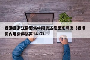 香港回浙江需要集中隔离还是居家隔离（香港回内地需要隔离14+7）