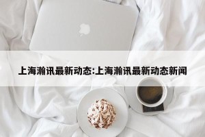 上海瀚讯最新动态:上海瀚讯最新动态新闻
