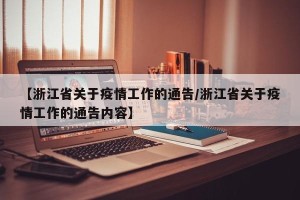 【浙江省关于疫情工作的通告/浙江省关于疫情工作的通告内容】