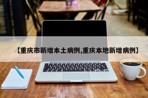 【重庆市新增本土病例,重庆本地新增病例】