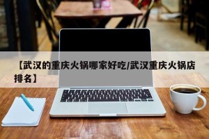 【武汉的重庆火锅哪家好吃/武汉重庆火锅店排名】