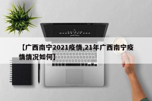 【广西南宁2021疫情,21年广西南宁疫情情况如何】