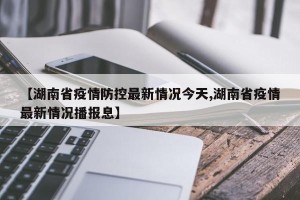 【湖南省疫情防控最新情况今天,湖南省疫情最新情况播报息】