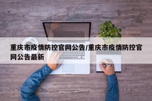 重庆市疫情防控官网公告/重庆市疫情防控官网公告最新