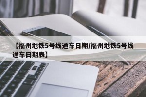 【福州地铁5号线通车日期/福州地铁5号线通车日期表】