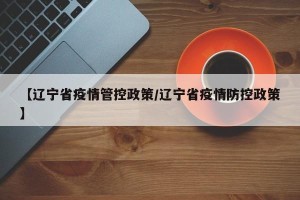 【辽宁省疫情管控政策/辽宁省疫情防控政策】