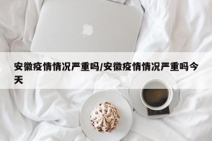 安徽疫情情况严重吗/安徽疫情情况严重吗今天