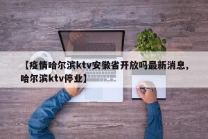【疫情哈尔滨ktv安徽省开放吗最新消息,哈尔滨ktv停业】