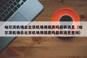 哈尔滨机场去北京机场用隔离吗最新消息（哈尔滨机场去北京机场用隔离吗最新消息查询）
