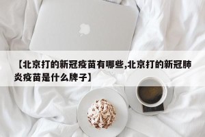 【北京打的新冠疫苗有哪些,北京打的新冠肺炎疫苗是什么牌子】