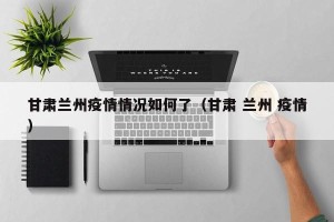 甘肃兰州疫情情况如何了（甘肃 兰州 疫情）