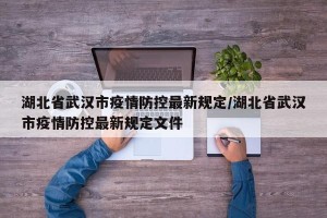 湖北省武汉市疫情防控最新规定/湖北省武汉市疫情防控最新规定文件