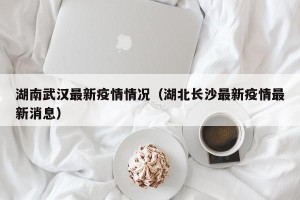 湖南武汉最新疫情情况（湖北长沙最新疫情最新消息）