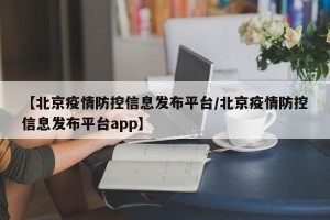 【北京疫情防控信息发布平台/北京疫情防控信息发布平台app】