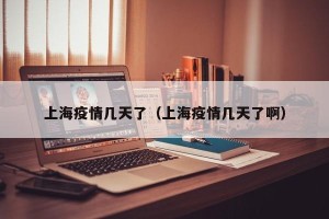 上海疫情几天了（上海疫情几天了啊）