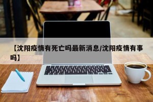 【沈阳疫情有死亡吗最新消息/沈阳疫情有事吗】