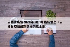 吉林省疫情2020年3月9号最新消息（吉林省疫情最新数据消息本地）