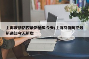 上海疫情防控最新通知今天/上海疫情防控最新通知今天新增