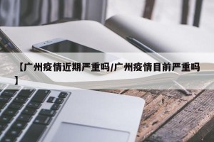 【广州疫情近期严重吗/广州疫情目前严重吗】