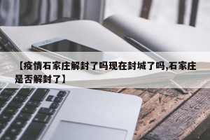 【疫情石家庄解封了吗现在封城了吗,石家庄是否解封了】