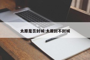 太原是否封城:太原封不封城