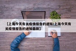 【上海今天有关疫情报告的通知/上海今天有关疫情报告的通知最新】