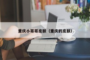 重庆小哥哥皮肤（重庆的皮肤）