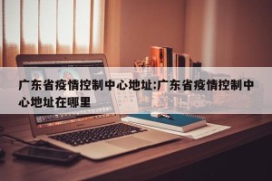广东省疫情控制中心地址:广东省疫情控制中心地址在哪里
