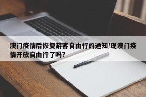 澳门疫情后恢复游客自由行的通知/现澳门疫情开放自由行了吗?