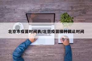 北京市疫苗时间表/北京疫苗接种截止时间