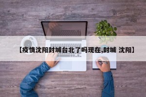 【疫情沈阳封城台北了吗现在,封城 沈阳】