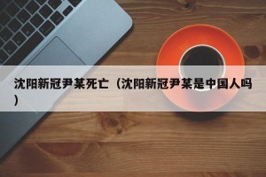 沈阳新冠尹某死亡（沈阳新冠尹某是中国人吗）
