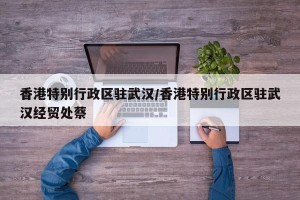 香港特别行政区驻武汉/香港特别行政区驻武汉经贸处蔡