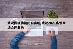 武汉因疫情倒闭的商场/武汉2021疫情商场会停业吗