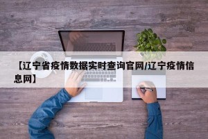 【辽宁省疫情数据实时查询官网/辽宁疫情信息网】