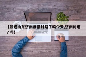 【最近山东济南疫情封路了吗今天,济南封道了吗】
