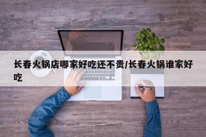 长春火锅店哪家好吃还不贵/长春火锅谁家好吃