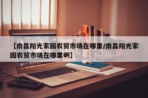 【南昌阳光家园农贸市场在哪里/南昌阳光家园农贸市场在哪里啊】