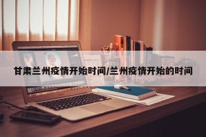 甘肃兰州疫情开始时间/兰州疫情开始的时间