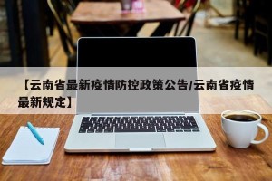 【云南省最新疫情防控政策公告/云南省疫情最新规定】