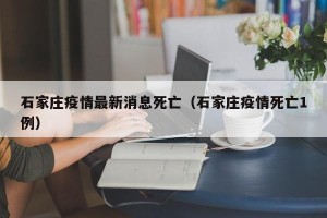 石家庄疫情最新消息死亡（石家庄疫情死亡1例）