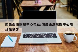南昌西湖疾控中心电话/南昌西湖疾控中心电话是多少