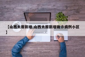 【山西太原新增,山西太原新增确诊病例小区】