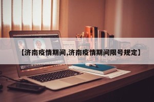 【济南疫情期间,济南疫情期间限号规定】