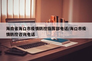 海南省海口市疫情防控指挥部电话/海口市疫情防控咨询电话
