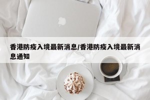 香港防疫入境最新消息/香港防疫入境最新消息通知