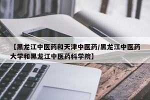 【黑龙江中医药和天津中医药/黑龙江中医药大学和黑龙江中医药科学院】