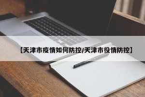 【天津市疫情如何防控/天津市役情防控】